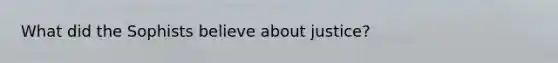 What did the Sophists believe about justice?