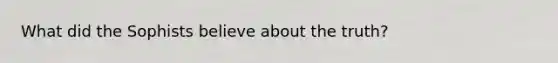 What did the Sophists believe about the truth?