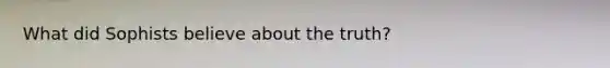 What did Sophists believe about the truth?