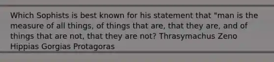 Which Sophists is best known for his statement that "man is the measure of all things, of things that are, that they are, and of things that are not, that they are not? Thrasymachus Zeno Hippias Gorgias Protagoras