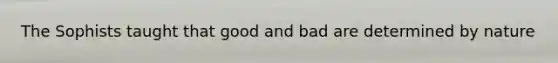 The Sophists taught that good and bad are determined by nature