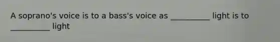 A soprano's voice is to a bass's voice as __________ light is to __________ light