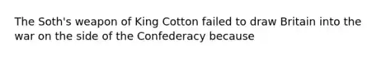 The Soth's weapon of King Cotton failed to draw Britain into the war on the side of the Confederacy because