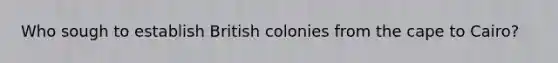 Who sough to establish British colonies from the cape to Cairo?