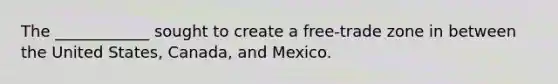 The ____________ sought to create a free-trade zone in between the United States, Canada, and Mexico.