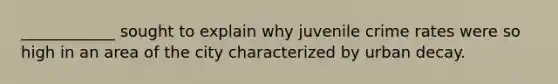 ____________ sought to explain why juvenile crime rates were so high in an area of the city characterized by urban decay.