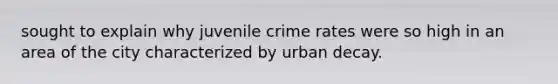 sought to explain why juvenile crime rates were so high in an area of the city characterized by urban decay.