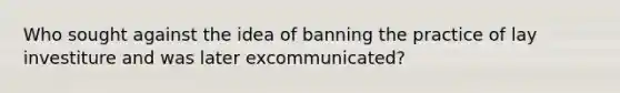 Who sought against the idea of banning the practice of lay investiture and was later excommunicated?