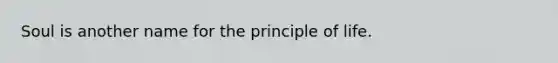 Soul is another name for the principle of life.