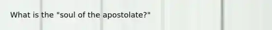 What is the "soul of the apostolate?"