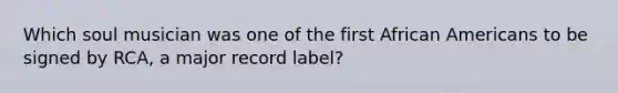 Which soul musician was one of the first African Americans to be signed by RCA, a major record label?