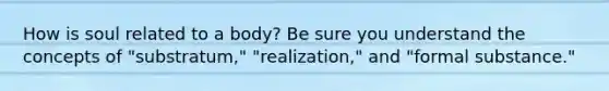 How is soul related to a body? Be sure you understand the concepts of "substratum," "realization," and "formal substance."