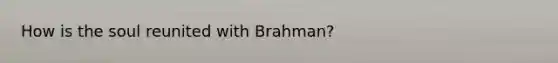 How is the soul reunited with Brahman?