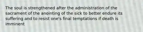 The soul is strengthened after the administration of the sacrament of the anointing of the sick to better endure its suffering and to resist one's final temptations if death is imminent