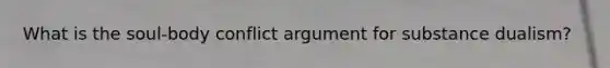 What is the soul-body conflict argument for substance dualism?