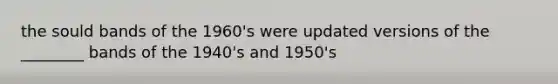 the sould bands of the 1960's were updated versions of the ________ bands of the 1940's and 1950's