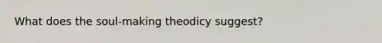 What does the soul-making theodicy suggest?