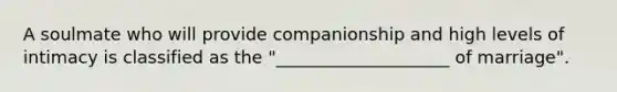 A soulmate who will provide companionship and high levels of intimacy is classified as the "____________________ of marriage".