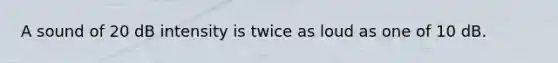 A sound of 20 dB intensity is twice as loud as one of 10 dB.