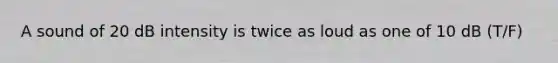 A sound of 20 dB intensity is twice as loud as one of 10 dB (T/F)