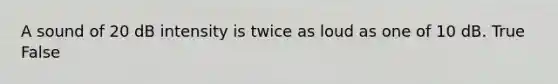 A sound of 20 dB intensity is twice as loud as one of 10 dB. True False