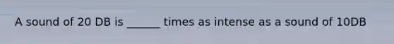 A sound of 20 DB is ______ times as intense as a sound of 10DB