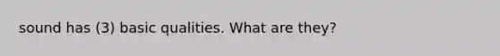 sound has (3) basic qualities. What are they?