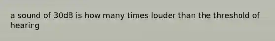 a sound of 30dB is how many times louder than the threshold of hearing