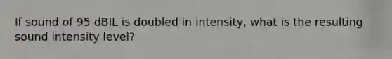 If sound of 95 dBIL is doubled in intensity, what is the resulting sound intensity level?