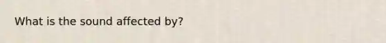 What is the sound affected by?