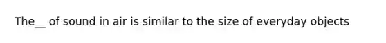 The__ of sound in air is similar to the size of everyday objects