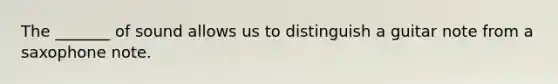 The _______ of sound allows us to distinguish a guitar note from a saxophone note.