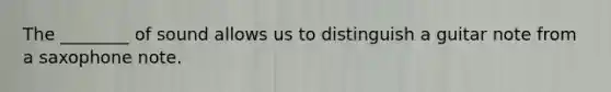 The ________ of sound allows us to distinguish a guitar note from a saxophone note.