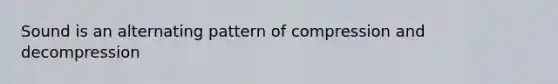 Sound is an alternating pattern of compression and decompression