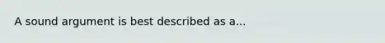 A sound argument is best described as a...