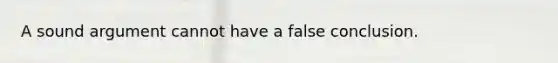 A sound argument cannot have a false conclusion.