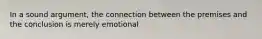 In a sound argument, the connection between the premises and the conclusion is merely emotional