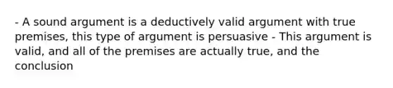 - A sound argument is a deductively valid argument with true premises, this type of argument is persuasive - This argument is valid, and all of the premises are actually true, and the conclusion