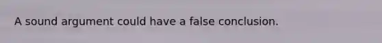 A sound argument could have a false conclusion.