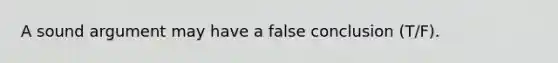 A sound argument may have a false conclusion (T/F).