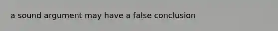 a sound argument may have a false conclusion