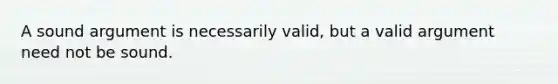 A sound argument is necessarily valid, but a valid argument need not be sound.