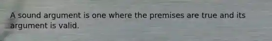 A sound argument is one where the premises are true and its argument is valid.