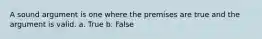 A sound argument is one where the premises are true and the argument is valid. a. True b. False