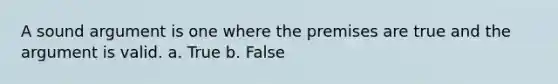 A sound argument is one where the premises are true and the argument is valid. a. True b. False