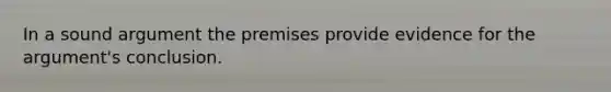 In a sound argument the premises provide evidence for the argument's conclusion.