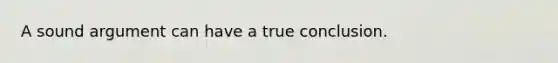 A sound argument can have a true conclusion.