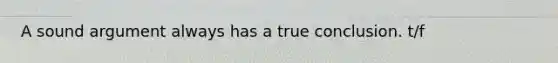 A sound argument always has a true conclusion. t/f
