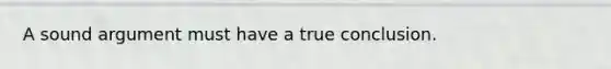 A sound argument must have a true conclusion.