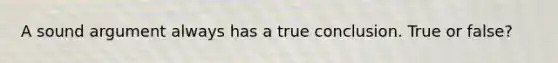 A sound argument always has a true conclusion. True or false?